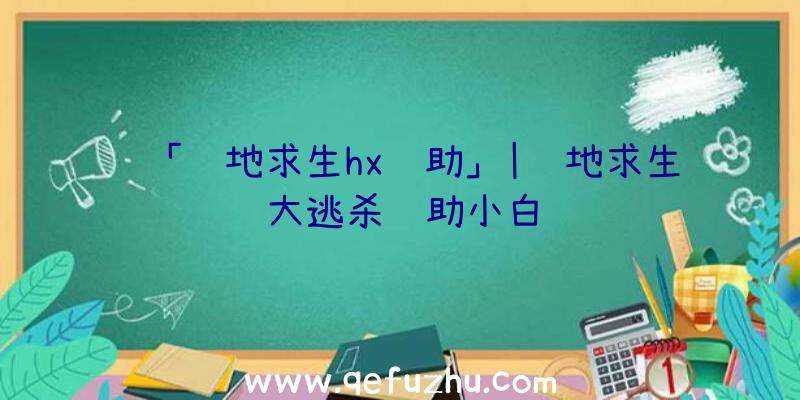 「绝地求生hx辅助」|绝地求生大逃杀辅助小白